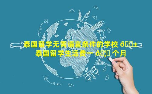 泰国留学无需语言条件的学校 🐱  泰国留学生活费一 🦊 个月多少